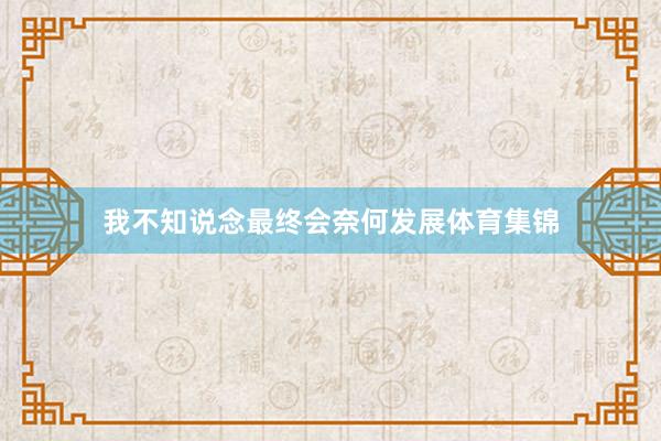 我不知说念最终会奈何发展体育集锦
