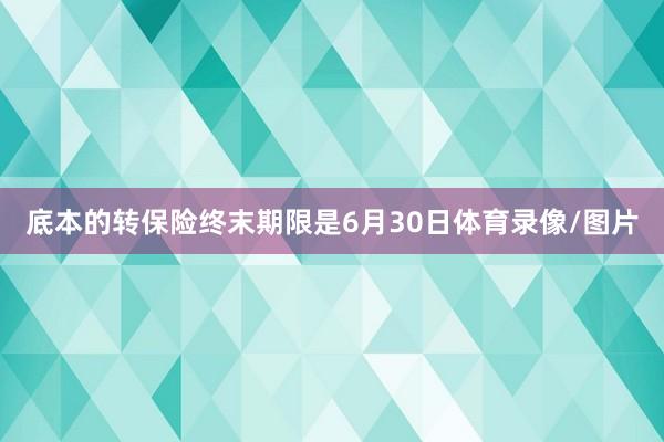 底本的转保险终末期限是6月30日体育录像/图片
