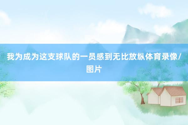 我为成为这支球队的一员感到无比放纵体育录像/图片