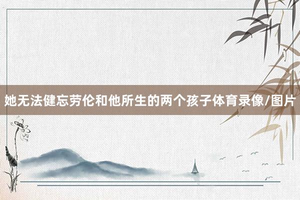 她无法健忘劳伦和他所生的两个孩子体育录像/图片