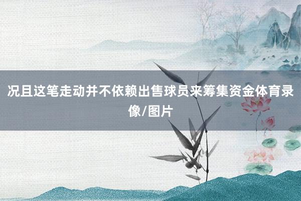 况且这笔走动并不依赖出售球员来筹集资金体育录像/图片