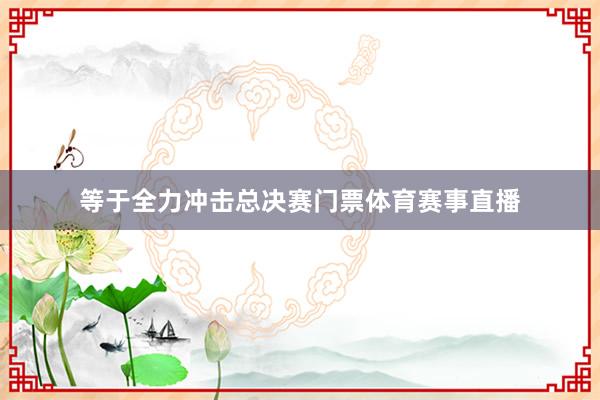 等于全力冲击总决赛门票体育赛事直播