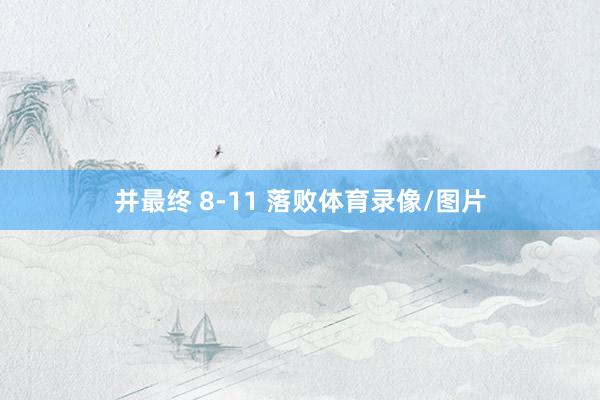并最终 8-11 落败体育录像/图片