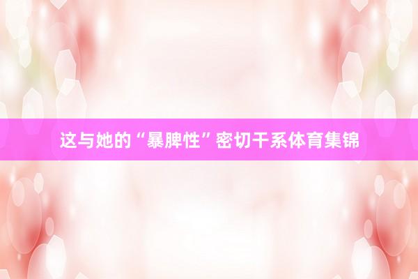 这与她的“暴脾性”密切干系体育集锦