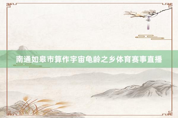 南通如皋市算作宇宙龟龄之乡体育赛事直播