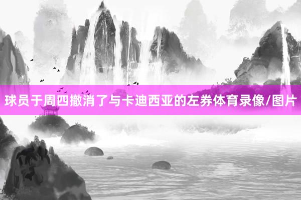 球员于周四撤消了与卡迪西亚的左券体育录像/图片