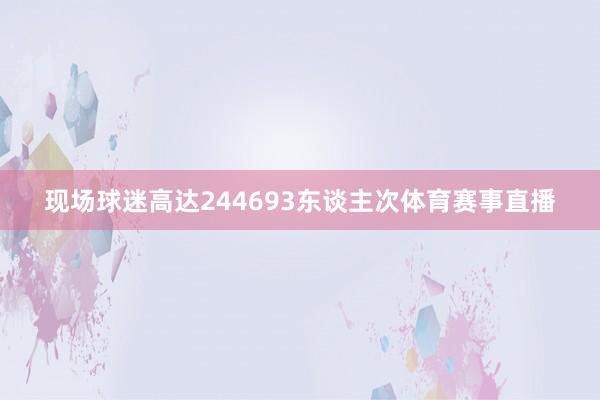 现场球迷高达244693东谈主次体育赛事直播