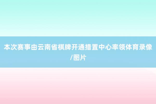 本次赛事由云南省棋牌开通措置中心率领体育录像/图片