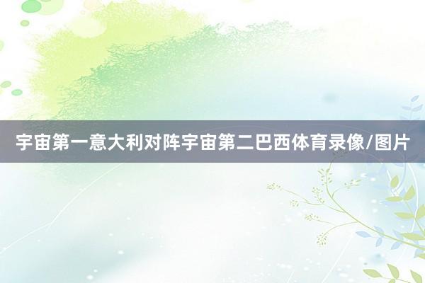 宇宙第一意大利对阵宇宙第二巴西体育录像/图片