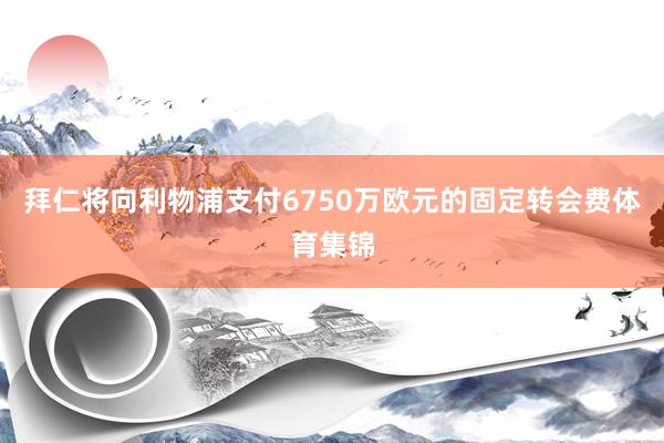 拜仁将向利物浦支付6750万欧元的固定转会费体育集锦