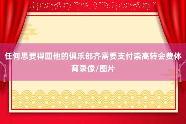 任何思要得回他的俱乐部齐需要支付崇高转会费体育录像/图片
