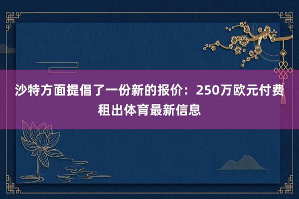 沙特方面提倡了一份新的报价：250万欧元付费租出体育最新信息