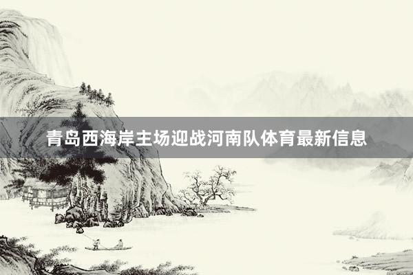 青岛西海岸主场迎战河南队体育最新信息
