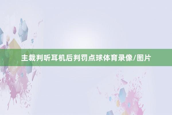 主裁判听耳机后判罚点球体育录像/图片