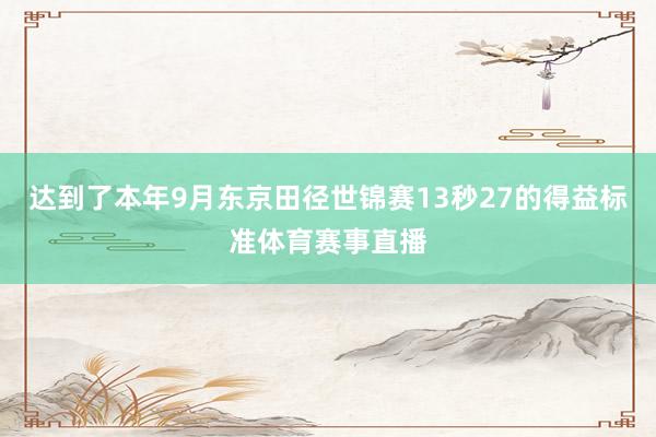 达到了本年9月东京田径世锦赛13秒27的得益标准体育赛事直播