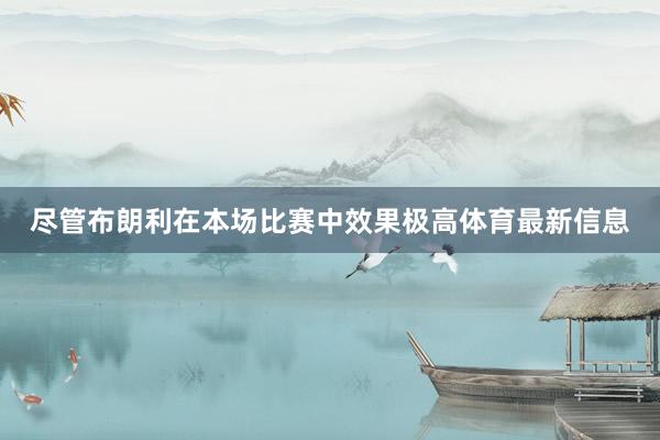 尽管布朗利在本场比赛中效果极高体育最新信息