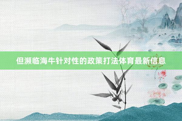 但濒临海牛针对性的政策打法体育最新信息