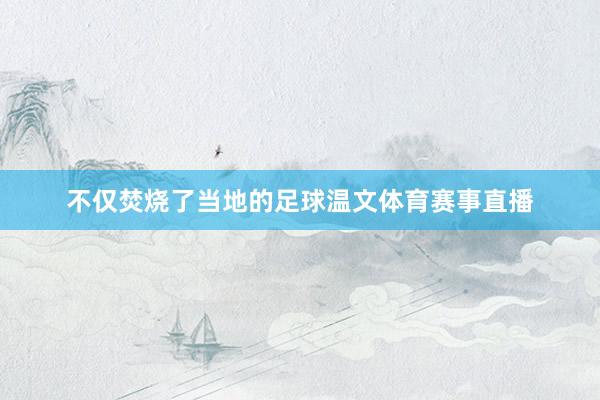 不仅焚烧了当地的足球温文体育赛事直播