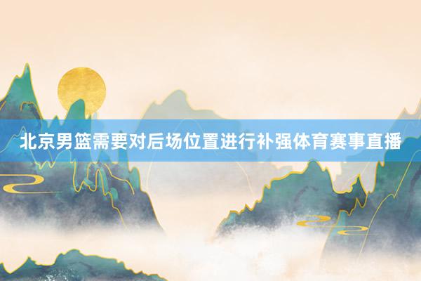 北京男篮需要对后场位置进行补强体育赛事直播
