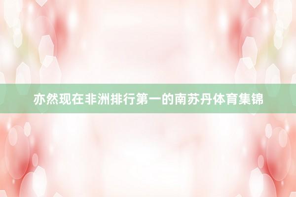 亦然现在非洲排行第一的南苏丹体育集锦