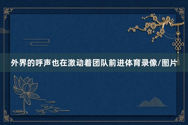 外界的呼声也在激动着团队前进体育录像/图片