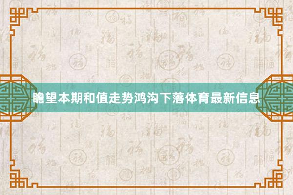 瞻望本期和值走势鸿沟下落体育最新信息