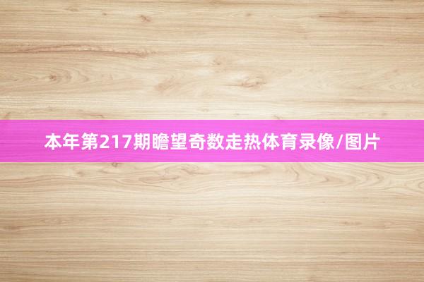 本年第217期瞻望奇数走热体育录像/图片