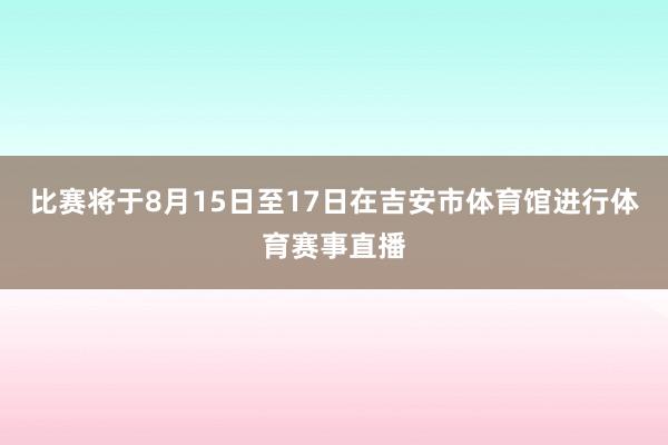比赛将于8月15日至17日在吉安市体育馆进行体育赛事直播