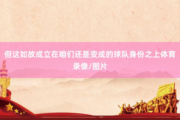 但这如故成立在咱们还是变成的球队身份之上体育录像/图片