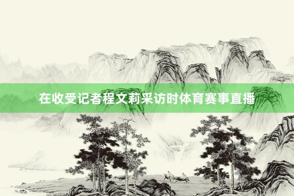 在收受记者程文莉采访时体育赛事直播