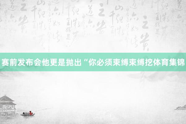 赛前发布会他更是抛出“你必须束缚束缚挖体育集锦
