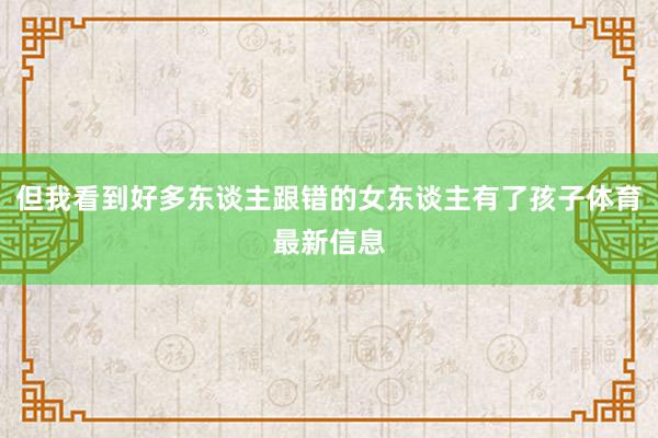 但我看到好多东谈主跟错的女东谈主有了孩子体育最新信息