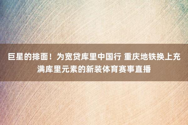 巨星的排面！为宽贷库里中国行 重庆地铁换上充满库里元素的新装体育赛事直播