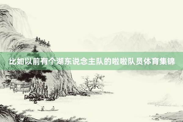 比如以前有个湖东说念主队的啦啦队员体育集锦