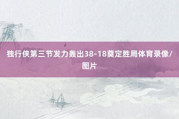 独行侠第三节发力轰出38-18奠定胜局体育录像/图片
