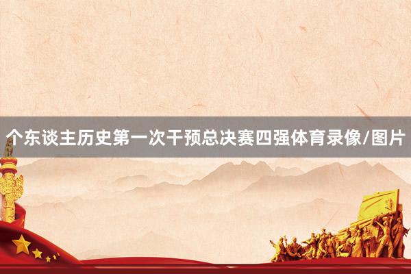 个东谈主历史第一次干预总决赛四强体育录像/图片
