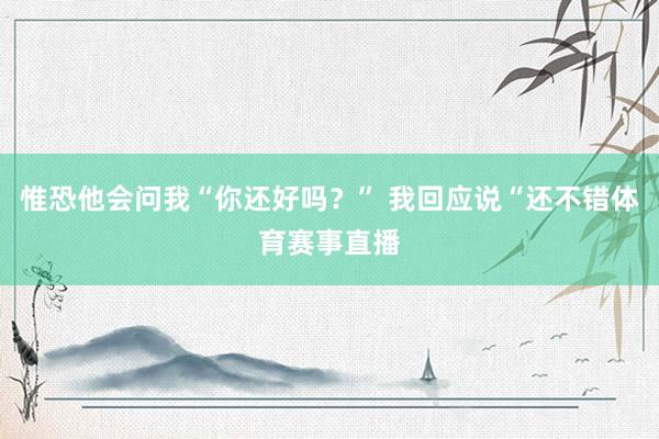 惟恐他会问我“你还好吗？” 我回应说“还不错体育赛事直播