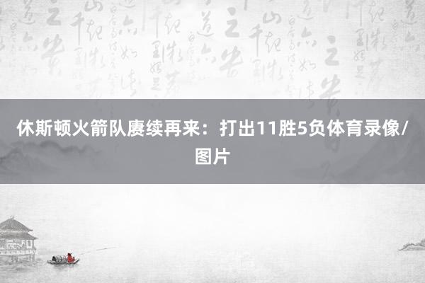 休斯顿火箭队赓续再来：打出11胜5负体育录像/图片