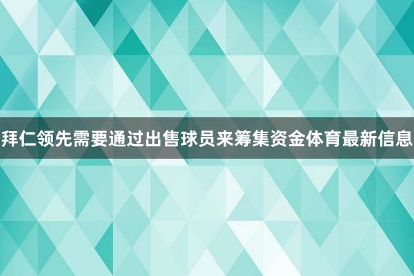 拜仁领先需要通过出售球员来筹集资金体育最新信息