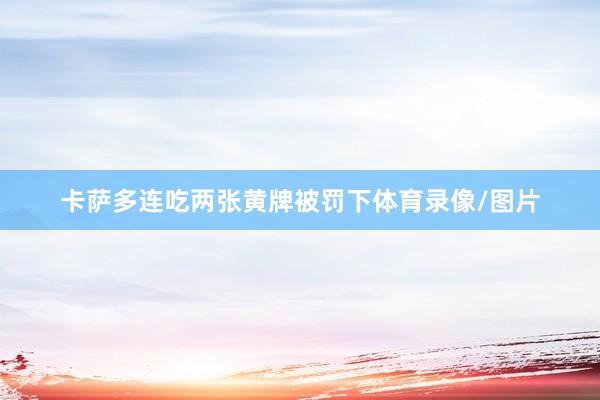 卡萨多连吃两张黄牌被罚下体育录像/图片