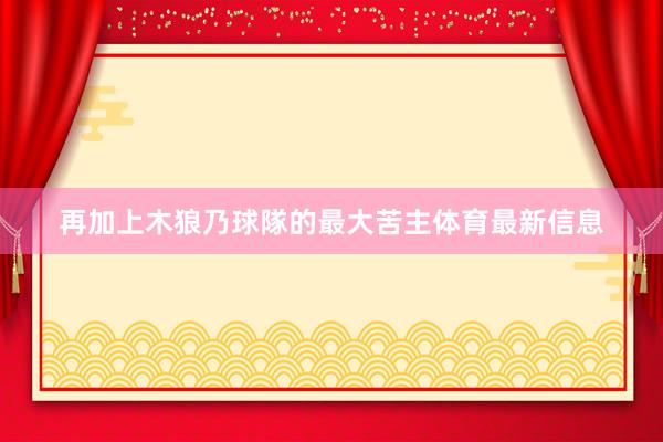 再加上木狼乃球隊的最大苦主体育最新信息