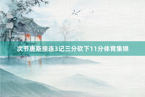 次节唐斯接连3记三分砍下11分体育集锦