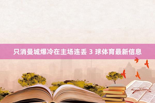 只消曼城爆冷在主场连丢 3 球体育最新信息