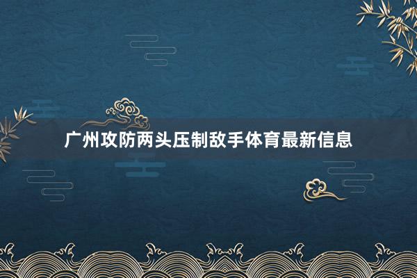 广州攻防两头压制敌手体育最新信息
