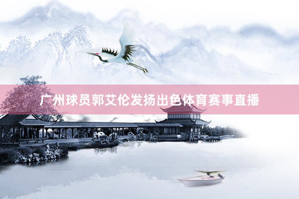 广州球员郭艾伦发扬出色体育赛事直播
