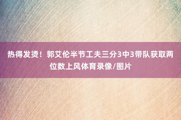 热得发烫！郭艾伦半节工夫三分3中3带队获取两位数上风体育录像/图片