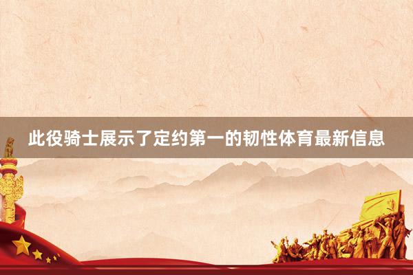 此役骑士展示了定约第一的韧性体育最新信息