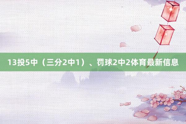 13投5中（三分2中1）、罚球2中2体育最新信息