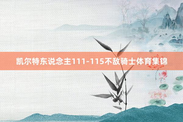 凯尔特东说念主111-115不敌骑士体育集锦