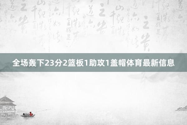 全场轰下23分2篮板1助攻1盖帽体育最新信息